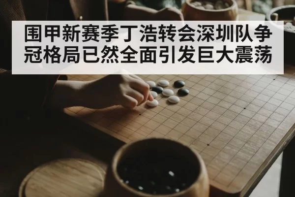 围甲新赛季丁浩转会深圳队争冠格局已然全面引发巨大震荡