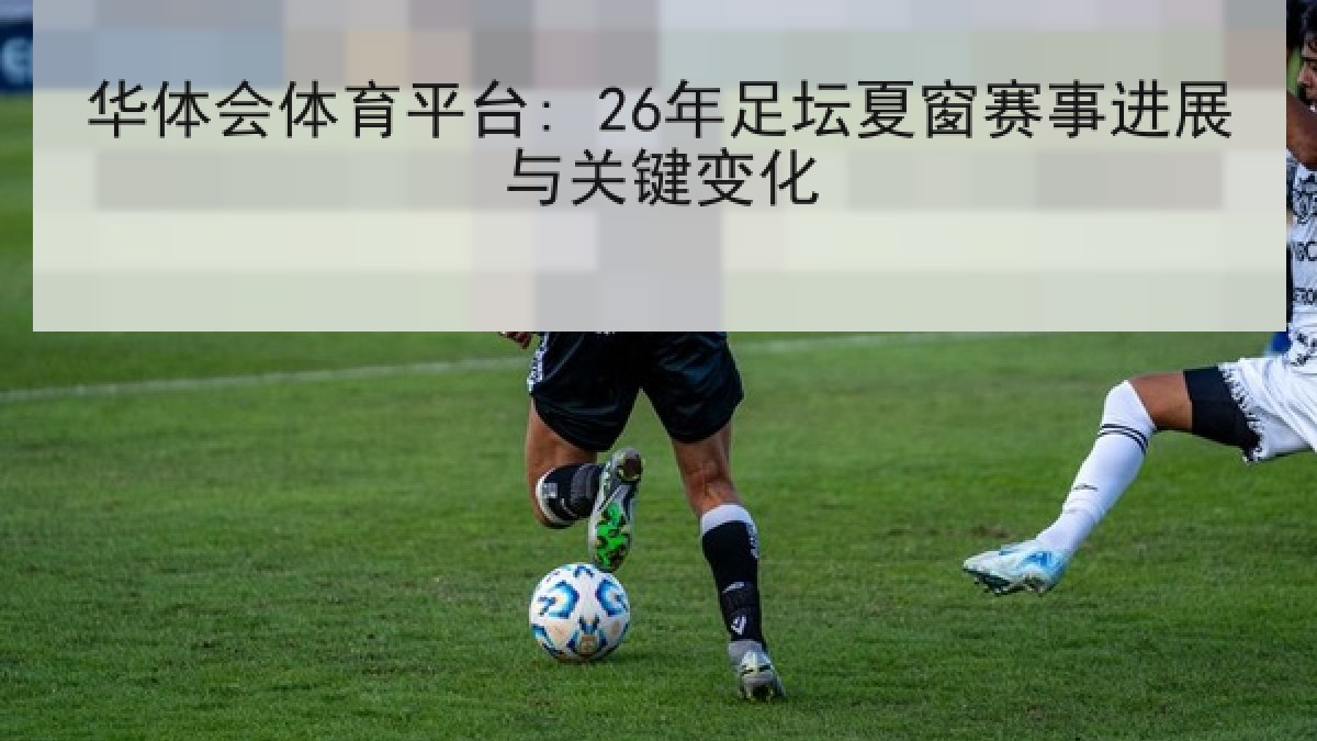 华体会体育平台: 26年足坛夏窗赛事进展与关键变化 华体会体育平台: 26年足坛夏窗赛事进展与关键变化