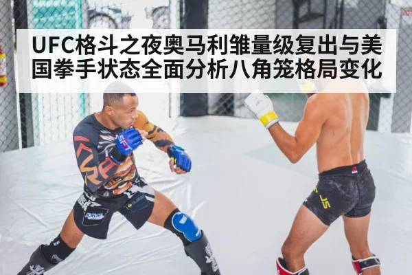 UFC格斗之夜奥马利雏量级复出与美国拳手状态全面分析八角笼格局变化